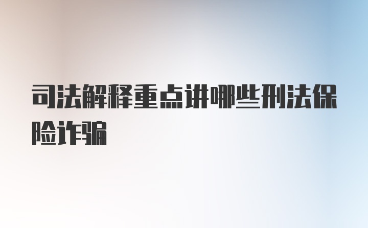 司法解释重点讲哪些刑法保险诈骗