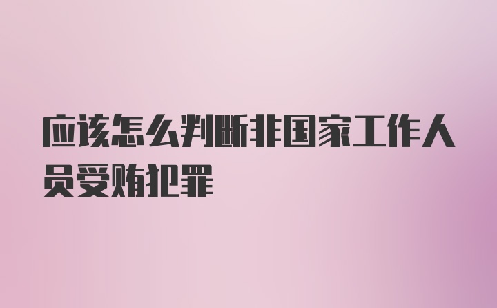 应该怎么判断非国家工作人员受贿犯罪