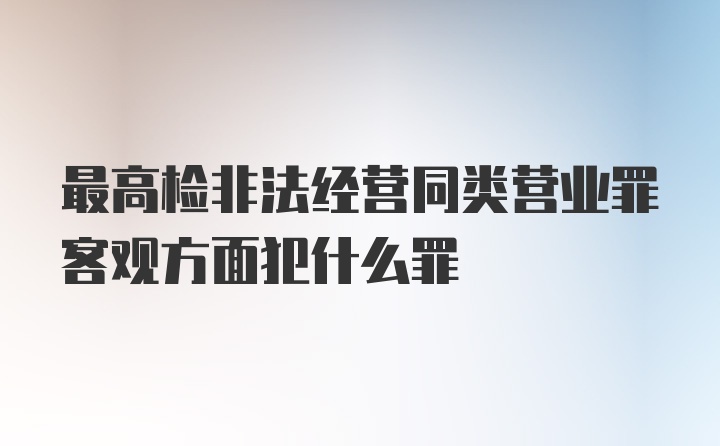 最高检非法经营同类营业罪客观方面犯什么罪