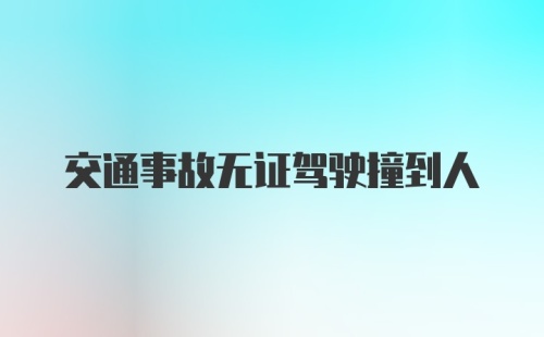 交通事故无证驾驶撞到人