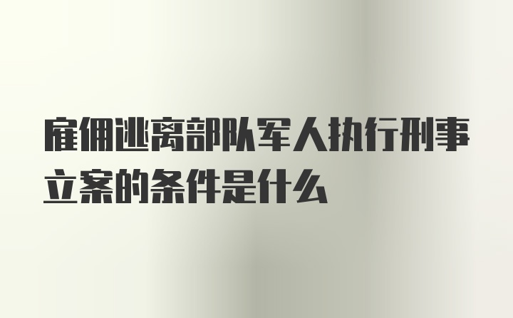 雇佣逃离部队军人执行刑事立案的条件是什么