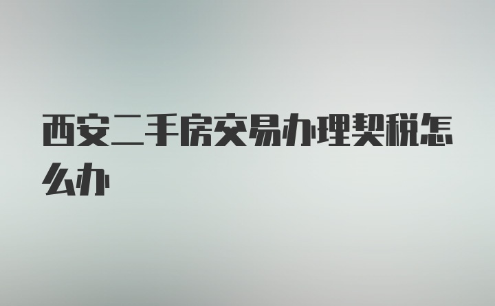 西安二手房交易办理契税怎么办