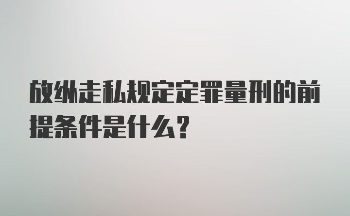 放纵走私规定定罪量刑的前提条件是什么?