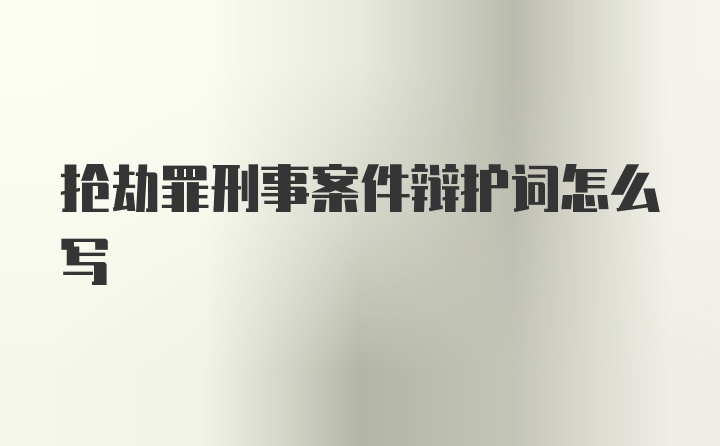 抢劫罪刑事案件辩护词怎么写