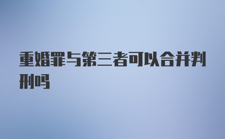 重婚罪与第三者可以合并判刑吗