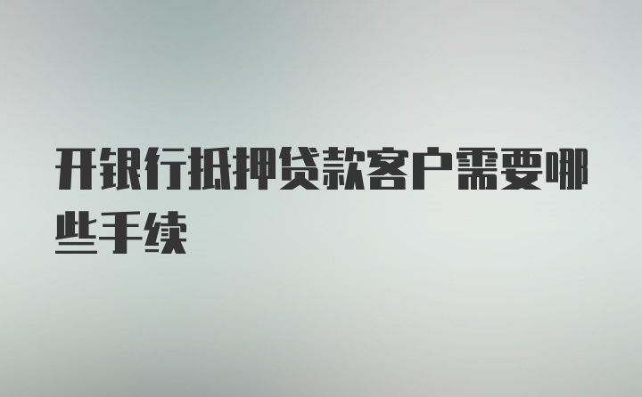 开银行抵押贷款客户需要哪些手续