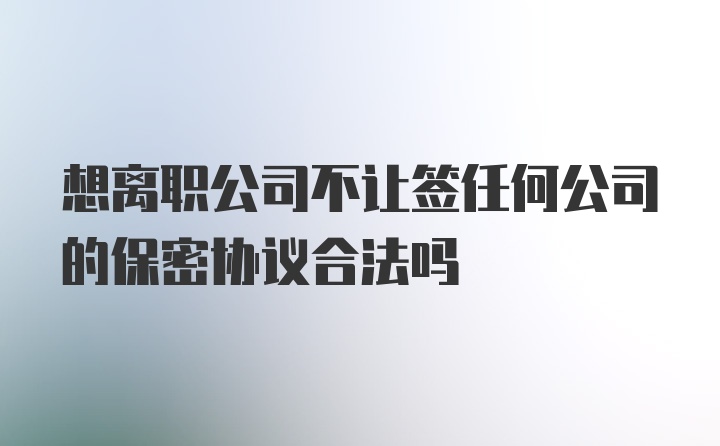 想离职公司不让签任何公司的保密协议合法吗