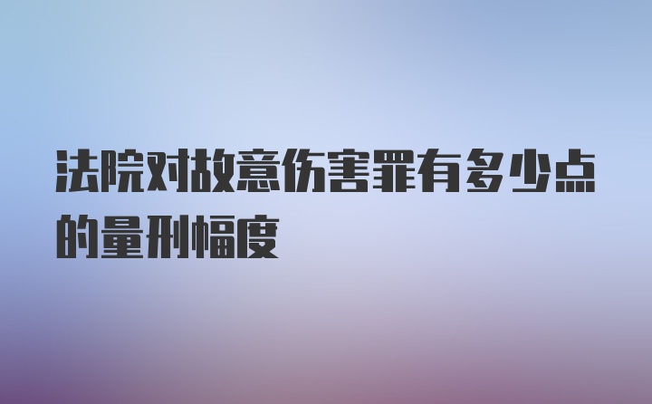 法院对故意伤害罪有多少点的量刑幅度