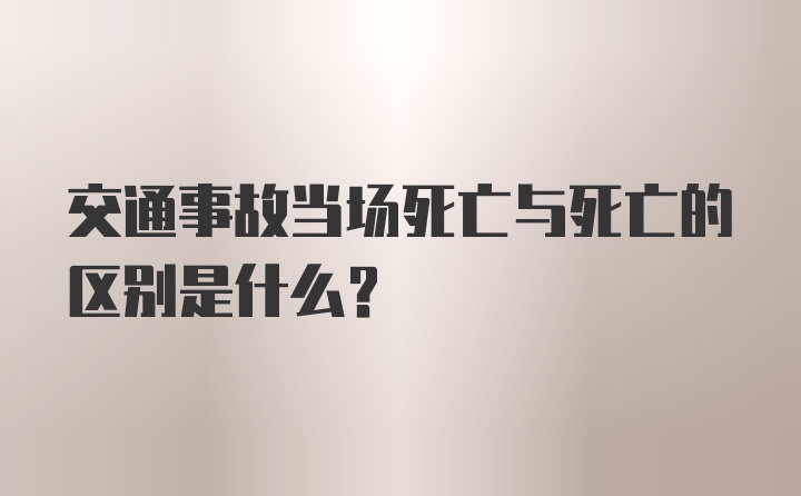 交通事故当场死亡与死亡的区别是什么？