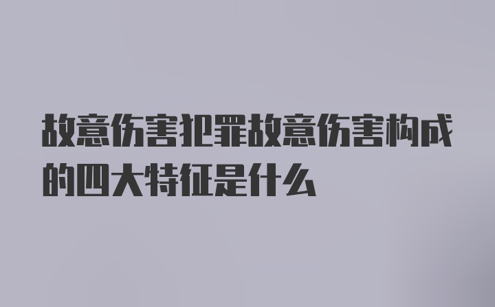 故意伤害犯罪故意伤害构成的四大特征是什么