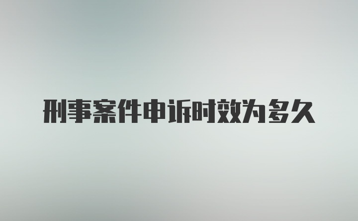 刑事案件申诉时效为多久