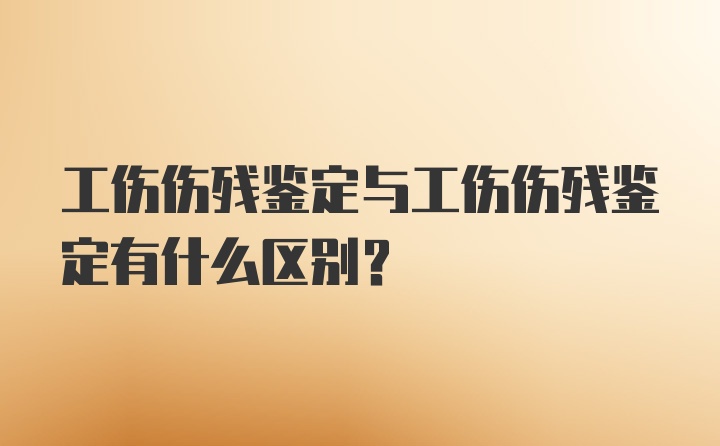 工伤伤残鉴定与工伤伤残鉴定有什么区别？