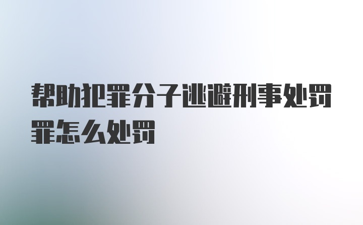 帮助犯罪分子逃避刑事处罚罪怎么处罚