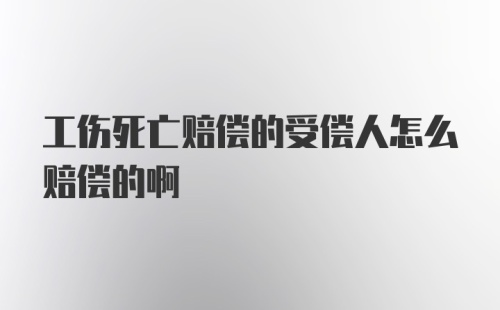 工伤死亡赔偿的受偿人怎么赔偿的啊