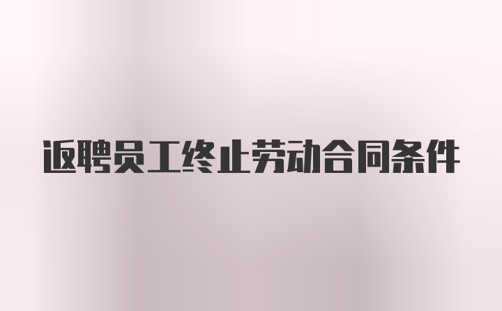 返聘员工终止劳动合同条件