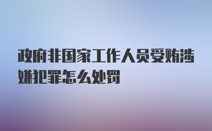 政府非国家工作人员受贿涉嫌犯罪怎么处罚