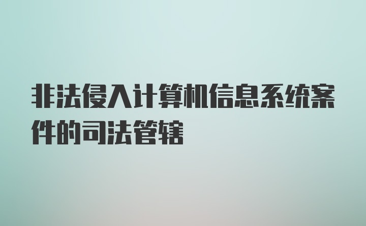 非法侵入计算机信息系统案件的司法管辖