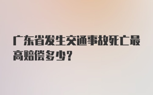 广东省发生交通事故死亡最高赔偿多少？