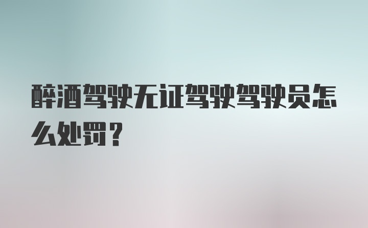 醉酒驾驶无证驾驶驾驶员怎么处罚？