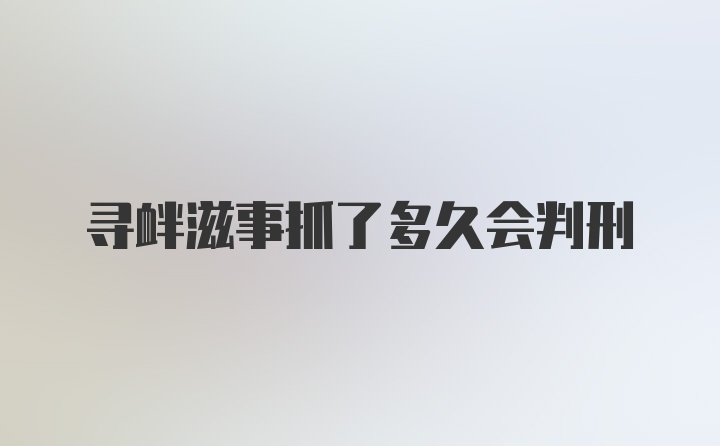 寻衅滋事抓了多久会判刑