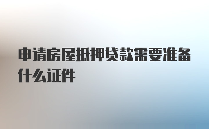 申请房屋抵押贷款需要准备什么证件