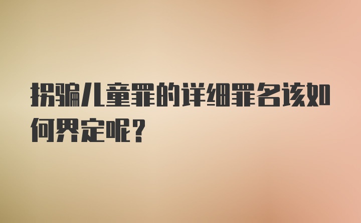 拐骗儿童罪的详细罪名该如何界定呢？