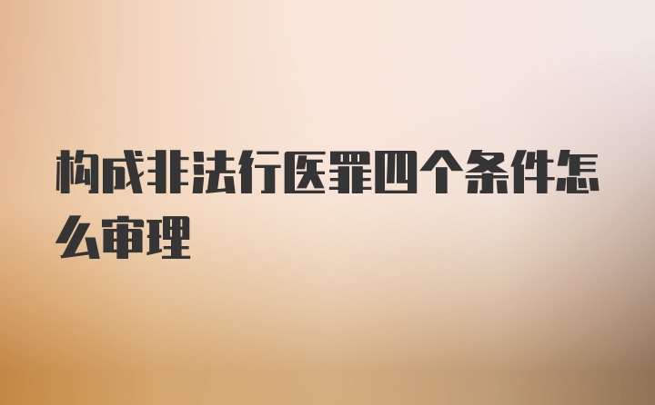 构成非法行医罪四个条件怎么审理