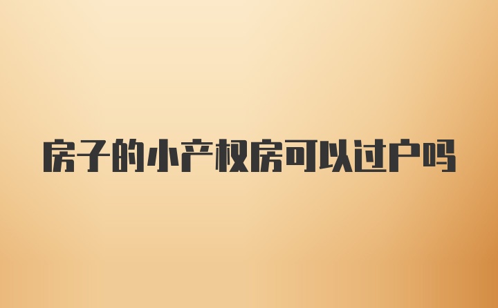 房子的小产权房可以过户吗