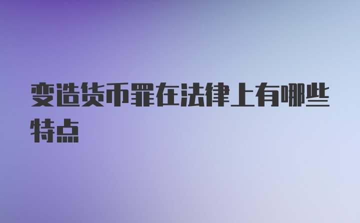 变造货币罪在法律上有哪些特点