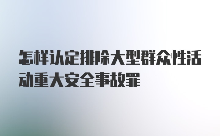 怎样认定排除大型群众性活动重大安全事故罪