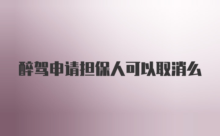 醉驾申请担保人可以取消么