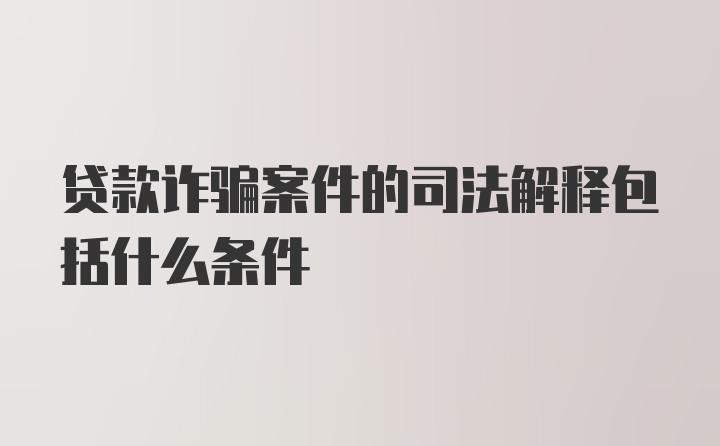 贷款诈骗案件的司法解释包括什么条件