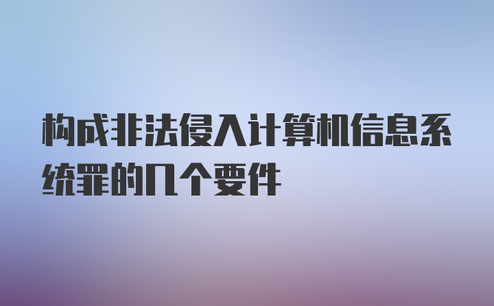 构成非法侵入计算机信息系统罪的几个要件