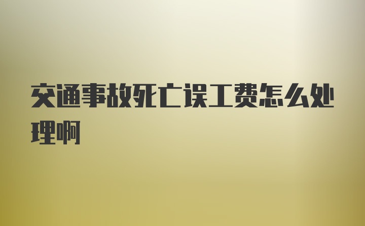 交通事故死亡误工费怎么处理啊