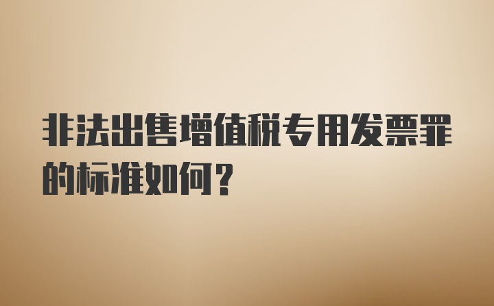 非法出售增值税专用发票罪的标准如何？