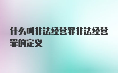 什么叫非法经营罪非法经营罪的定义