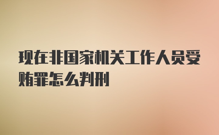 现在非国家机关工作人员受贿罪怎么判刑