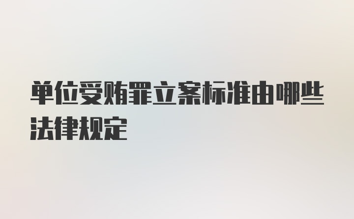 单位受贿罪立案标准由哪些法律规定