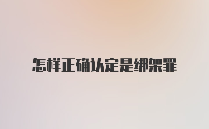 怎样正确认定是绑架罪