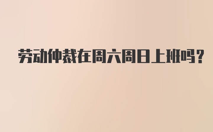 劳动仲裁在周六周日上班吗？