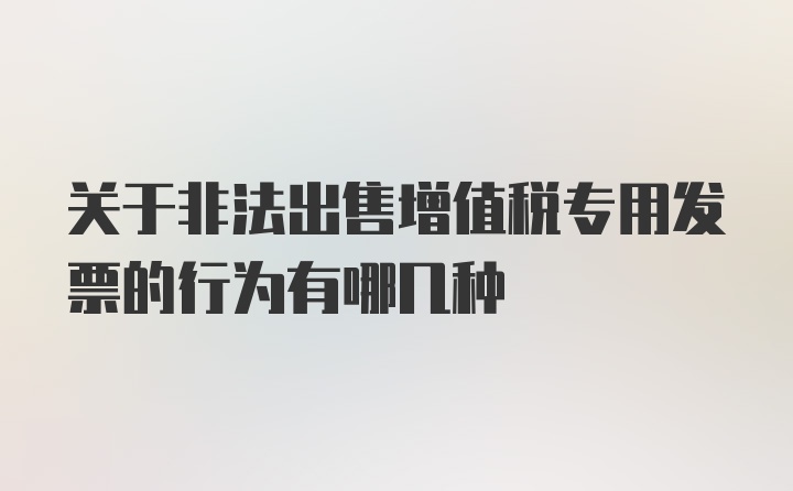 关于非法出售增值税专用发票的行为有哪几种