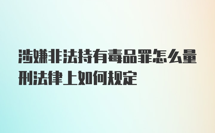 涉嫌非法持有毒品罪怎么量刑法律上如何规定