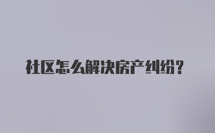 社区怎么解决房产纠纷？