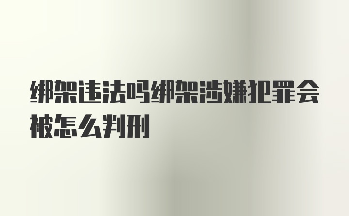 绑架违法吗绑架涉嫌犯罪会被怎么判刑