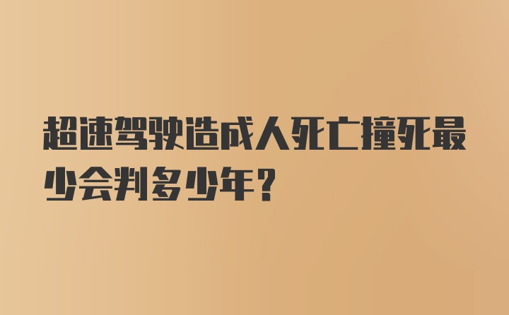 超速驾驶造成人死亡撞死最少会判多少年？