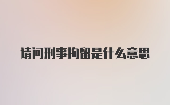 请问刑事拘留是什么意思