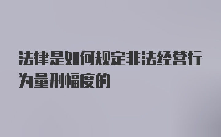 法律是如何规定非法经营行为量刑幅度的