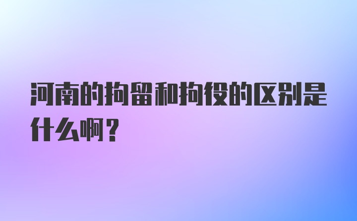 河南的拘留和拘役的区别是什么啊？