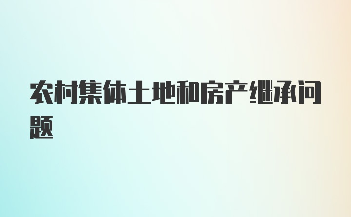 农村集体土地和房产继承问题