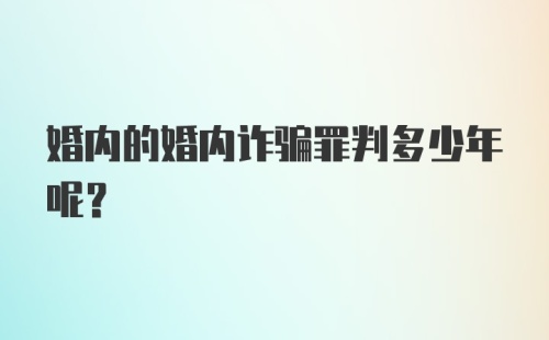 婚内的婚内诈骗罪判多少年呢？